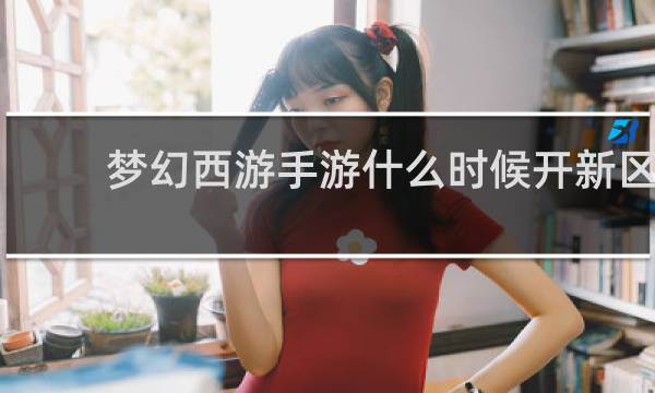 梦幻西游手游什么时候开新区