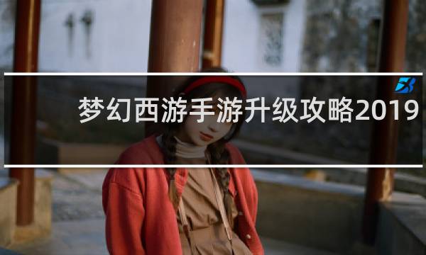 梦幻西游手游升级攻略2019
