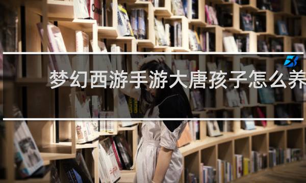 梦幻西游手游大唐孩子怎么养