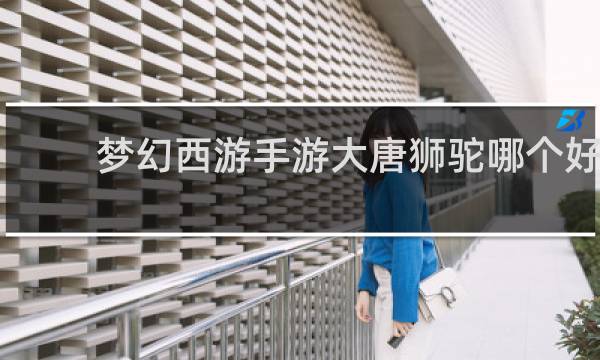 梦幻西游手游大唐狮驼哪个好