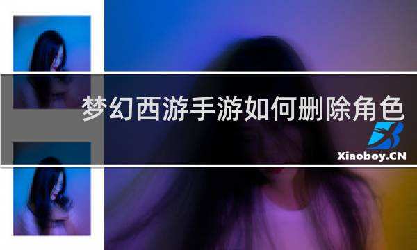 梦幻西游手游如何删除角色