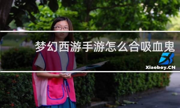 梦幻西游手游怎么合吸血鬼