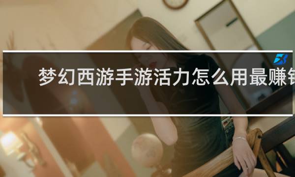 梦幻西游手游活力怎么用最赚钱