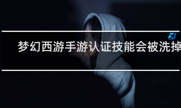 梦幻西游手游认证技能会被洗掉吗