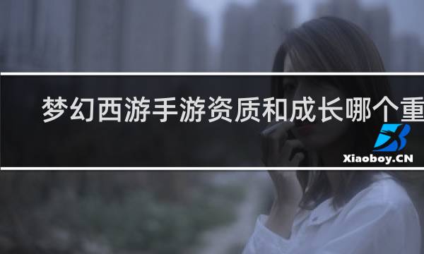 梦幻西游手游资质和成长哪个重要