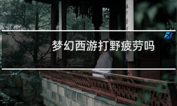 梦幻西游打野疲劳吗