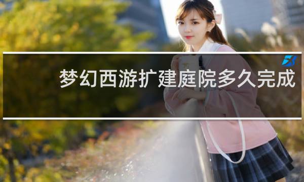 梦幻西游扩建庭院多久完成