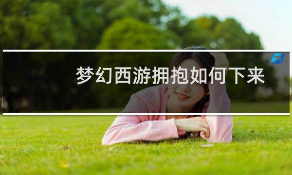 梦幻西游拥抱如何下来