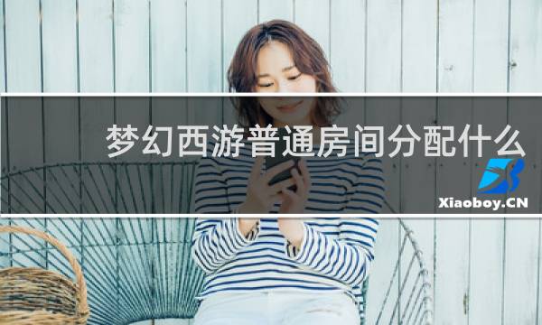 梦幻西游普通房间分配什么