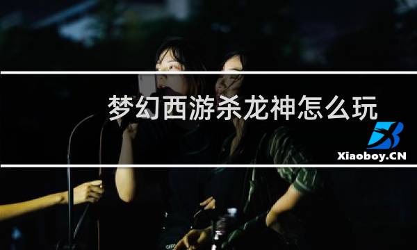 梦幻西游杀龙神怎么玩