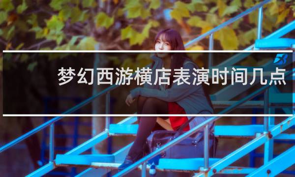 梦幻西游横店表演时间几点