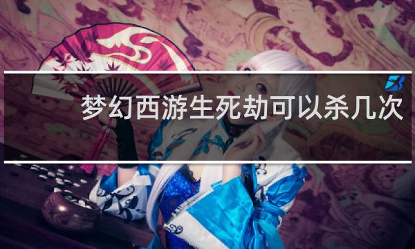 梦幻西游生死劫可以杀几次