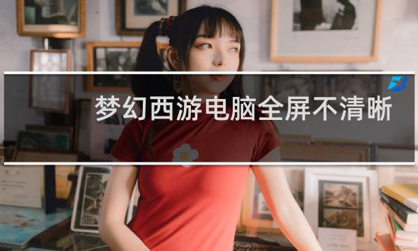 梦幻西游电脑全屏不清晰