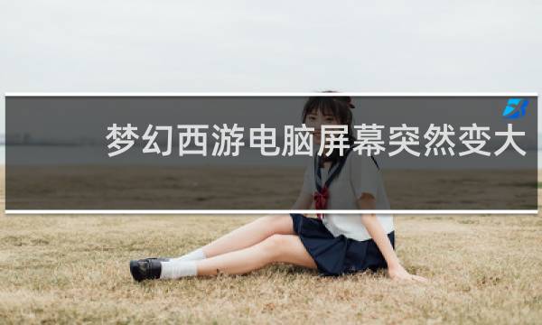 梦幻西游电脑屏幕突然变大