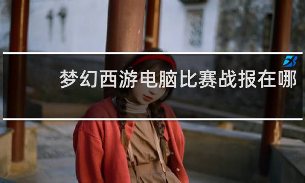 梦幻西游电脑比赛战报在哪