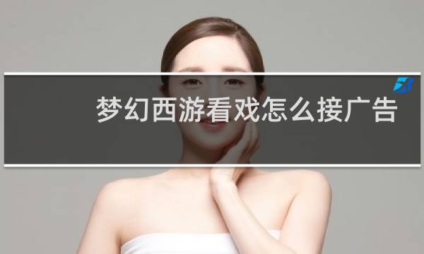 梦幻西游看戏怎么接广告