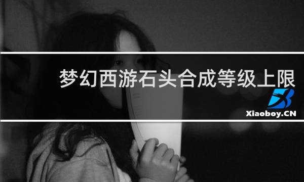 梦幻西游石头合成等级上限