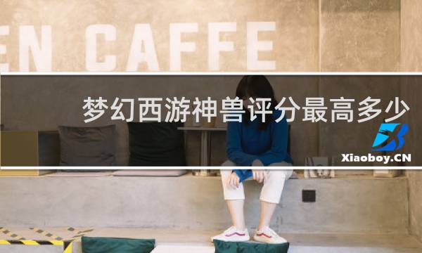 梦幻西游神兽评分最高多少