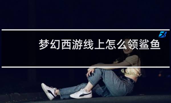 梦幻西游线上怎么领鲨鱼