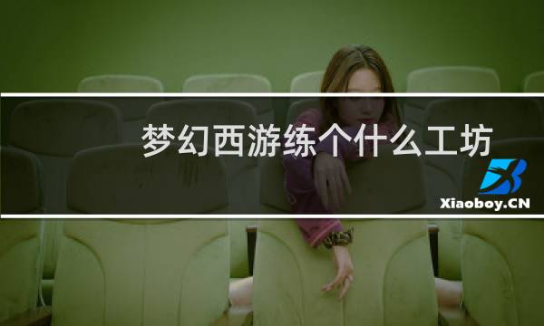 梦幻西游练个什么工坊