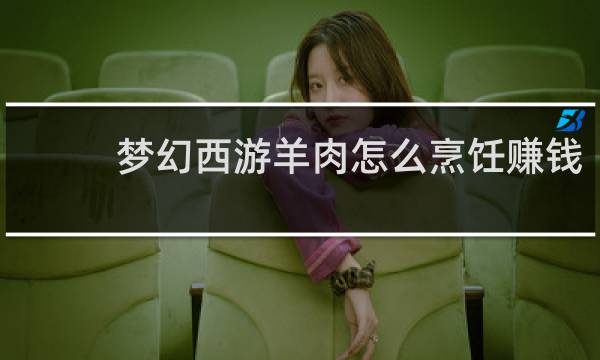 梦幻西游羊肉怎么烹饪赚钱