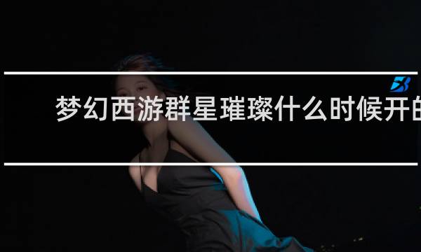 梦幻西游群星璀璨什么时候开的