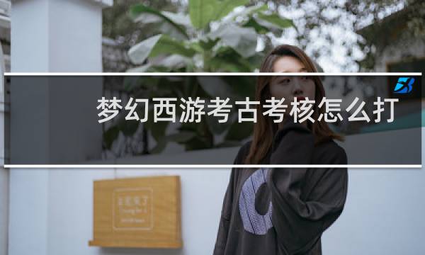 梦幻西游考古考核怎么打