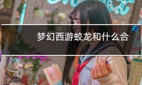 梦幻西游蛟龙和什么合