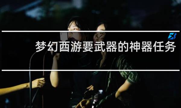 梦幻西游要武器的神器任务