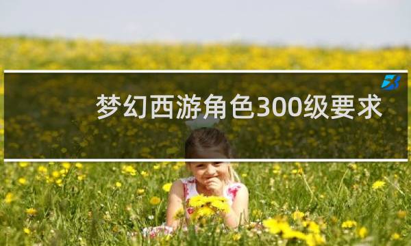 梦幻西游角色300级要求
