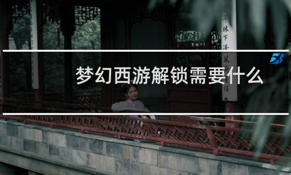 梦幻西游解锁需要什么