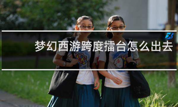 梦幻西游跨度擂台怎么出去