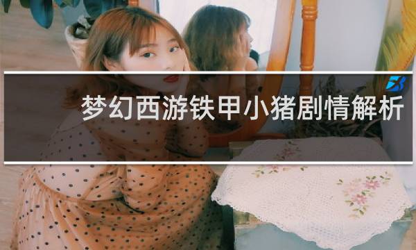 梦幻西游铁甲小猪剧情解析