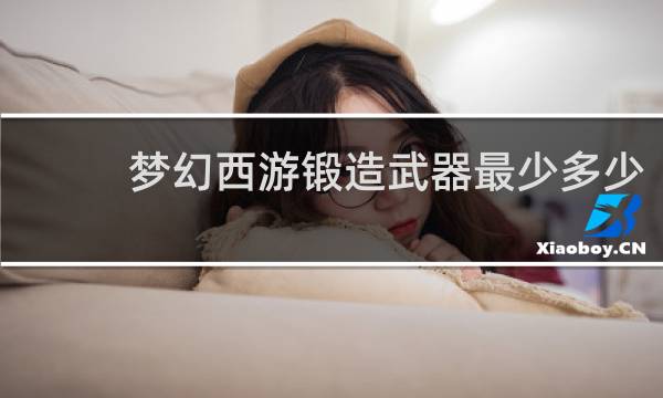 梦幻西游锻造武器最少多少