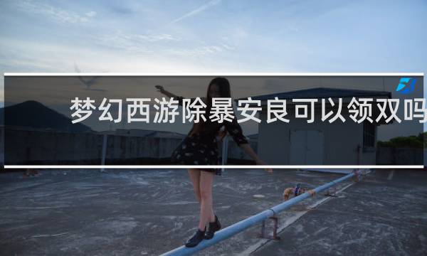 梦幻西游除暴安良可以领双吗
