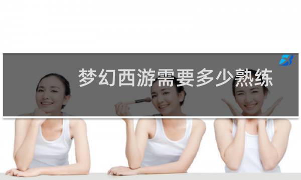 梦幻西游需要多少熟练