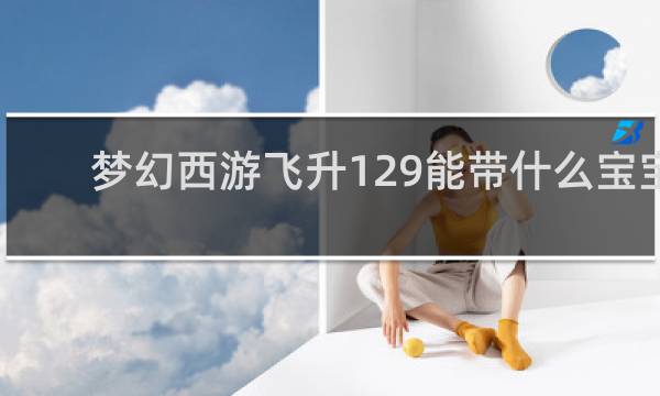 梦幻西游飞升129能带什么宝宝