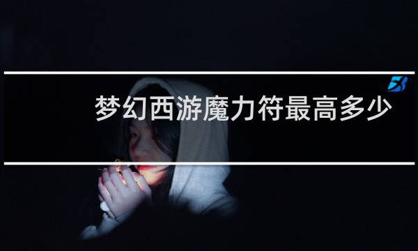 梦幻西游魔力符最高多少