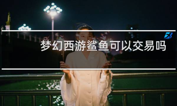 梦幻西游鲨鱼可以交易吗