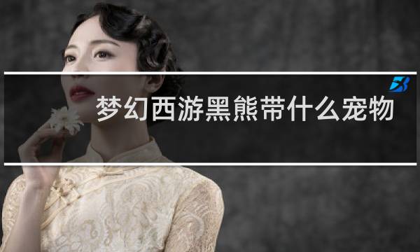 梦幻西游黑熊带什么宠物