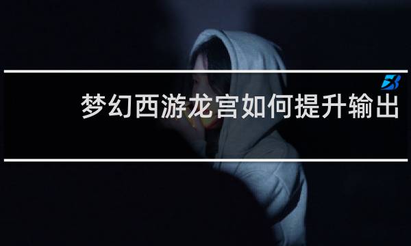 梦幻西游龙宫如何提升输出
