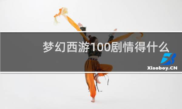 梦幻西游100剧情得什么