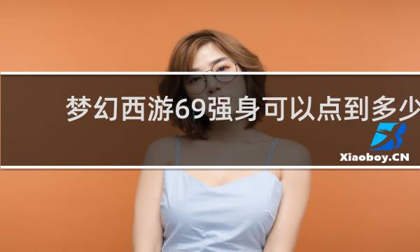 梦幻西游69强身可以点到多少