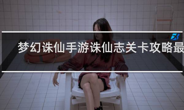 梦幻诛仙手游诛仙志关卡攻略最新