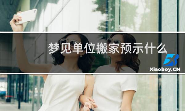 梦见单位搬家预示什么