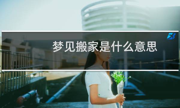 梦见搬家是什么意思 周公解梦