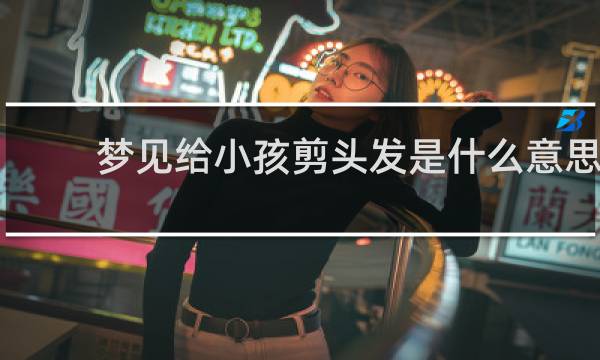 梦见给小孩剪头发是什么意思