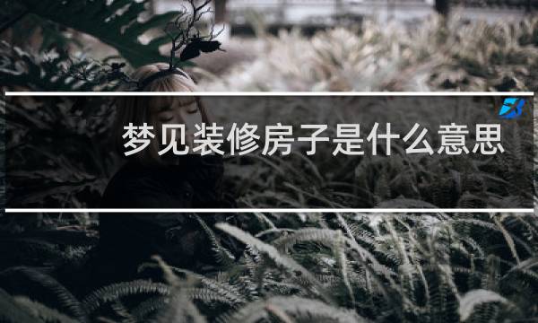 梦见装修房子是什么意思
