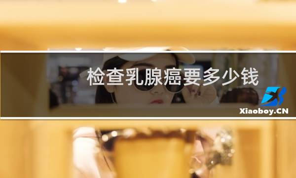 检查乳腺癌要多少钱