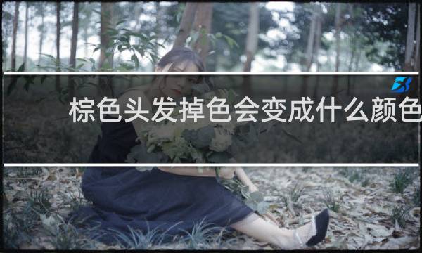 棕色头发掉色会变成什么颜色